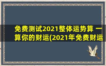 免费测试2021整体运势算 一算你的财运(2021年免费财运测试大揭秘，助你开启财富新*！)